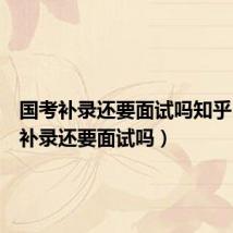 国考补录还要面试吗知乎(国考补录还要面试吗)