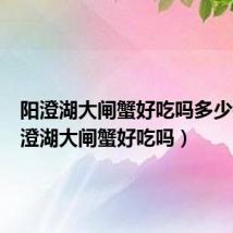 阳澄湖大闸蟹好吃吗多少钱(阳澄湖大闸蟹好吃吗)