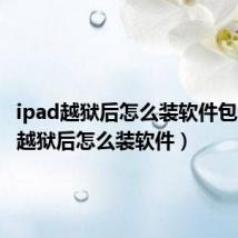 ipad越狱后怎么装软件包(ipad越狱后怎么装软件)