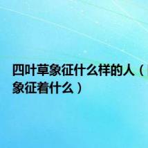四叶草象征什么样的人(四叶草象征着什么)