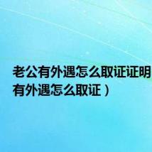 老公有外遇怎么取证证明（老公有外遇怎么取证）