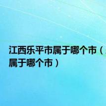 江西乐平市属于哪个市(乐平市属于哪个市)