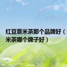 红豆薏米茶那个品牌好(红豆薏米茶哪个牌子好)