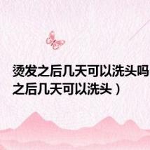 烫发之后几天可以洗头吗(烫发之后几天可以洗头)