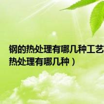 钢的热处理有哪几种工艺(钢的热处理有哪几种)
