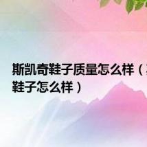 斯凯奇鞋子质量怎么样(斯凯奇鞋子怎么样)