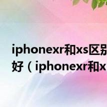 iphonexr和xs区别哪个好(iphonexr和x)
