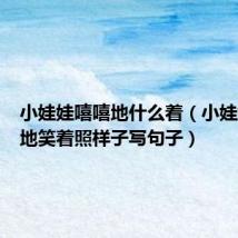 小娃娃嘻嘻地什么着（小娃娃嘻嘻地笑着照样子写句子）