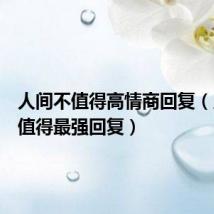 人间不值得高情商回复（人间不值得最强回复）