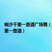 响沙千里一壶酒广场舞(响沙千里一壶酒)