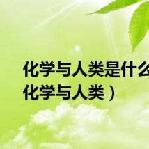 化学与人类是什么课（化学与人类）