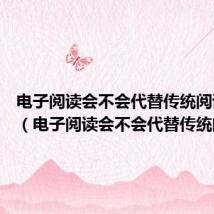 电子阅读会不会代替传统阅读50字(电子阅读会不会代替传统阅读)