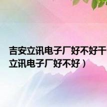 吉安立讯电子厂好不好干(吉安立讯电子厂好不好)