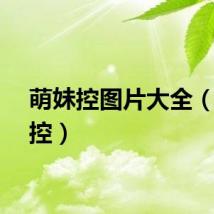 萌妹控图片大全（萌妹控）