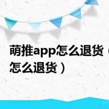 萌推app怎么退货（萌推怎么退货）