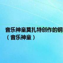 音乐神童莫扎特创作的钢琴作品(音乐神童)