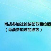 肖战参加过的综艺节目按顺序播放(肖战参加过的综艺)
