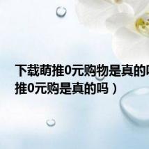 下载萌推0元购物是真的吗（萌推0元购是真的吗）