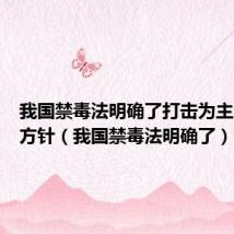 我国禁毒法明确了打击为主的禁毒方针(我国禁毒法明确了)