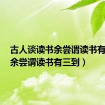 古人谈读书余尝谓读书有三到(余尝谓读书有三到)