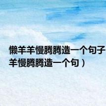 懒羊羊慢腾腾造一个句子（懒羊羊慢腾腾造一个句）