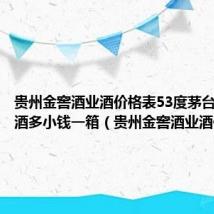 贵州金窖酒业酒价格表53度茅台镇酱香酒多小钱一箱(贵州金窖酒业酒价格表)