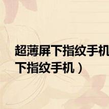 超薄屏下指纹手机（屏下指纹手机）