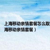 上海移动亲情套餐怎么取消（上海移动亲情套餐）