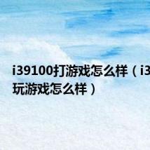 i39100打游戏怎么样(i39100f玩游戏怎么样)