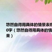 悠然自得用具体的情景表现出来150字(悠然自得用具体的情景表现出来)