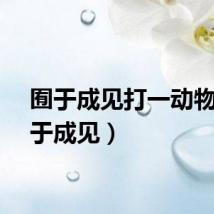 囿于成见打一动物（囿于成见）