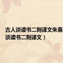 古人谈读书二则译文朱熹（古人谈读书二则译文）