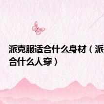 派克服适合什么身材（派克服适合什么人穿）