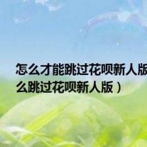 怎么才能跳过花呗新人版?（怎么跳过花呗新人版）