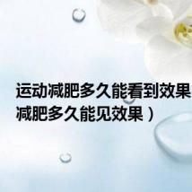 运动减肥多久能看到效果（运动减肥多久能见效果）