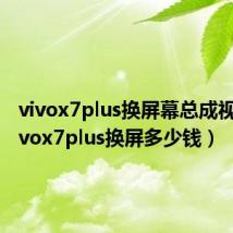 vivox7plus换屏幕总成视频（vivox7plus换屏多少钱）