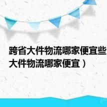 跨省大件物流哪家便宜些(跨省大件物流哪家便宜)