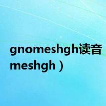 gnomeshgh读音(gnomeshgh)