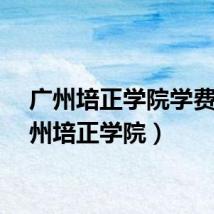 广州培正学院学费（广州培正学院）