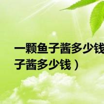 一颗鱼子酱多少钱（鱼子酱多少钱）