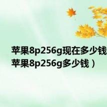 苹果8p256g现在多少钱一部（苹果8p256g多少钱）