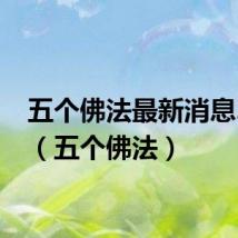 五个佛法最新消息2023（五个佛法）