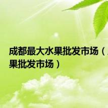 成都最大水果批发市场(成都水果批发市场)