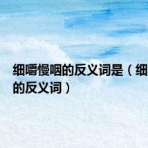 细嚼慢咽的反义词是(细嚼慢咽的反义词)