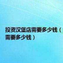 投资汉堡店需要多少钱（汉堡店需要多少钱）