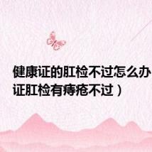 健康证的肛检不过怎么办(健康证肛检有痔疮不过)
