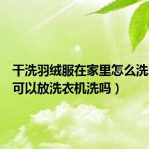 干洗羽绒服在家里怎么洗（棉袄可以放洗衣机洗吗）