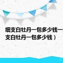 细支白牡丹一包多少钱一条(细支白牡丹一包多少钱)