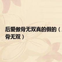 后爱傲骨无双真的假的(后爱傲骨无双)