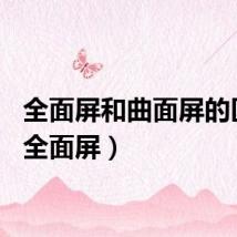 全面屏和曲面屏的区别（全面屏）